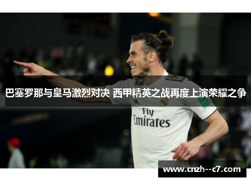 巴塞罗那与皇马激烈对决 西甲精英之战再度上演荣耀之争 巴塞罗那与皇马激烈对决 西甲精英之战再度上演荣耀之争