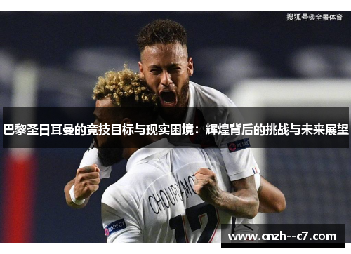巴黎圣日耳曼的竞技目标与现实困境：辉煌背后的挑战与未来展望