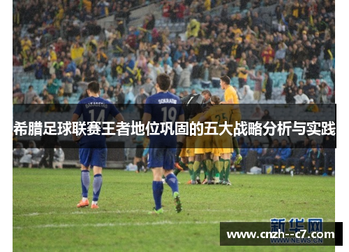 希腊足球联赛王者地位巩固的五大战略分析与实践 希腊足球联赛王者地位巩固的五大战略分析与实践
