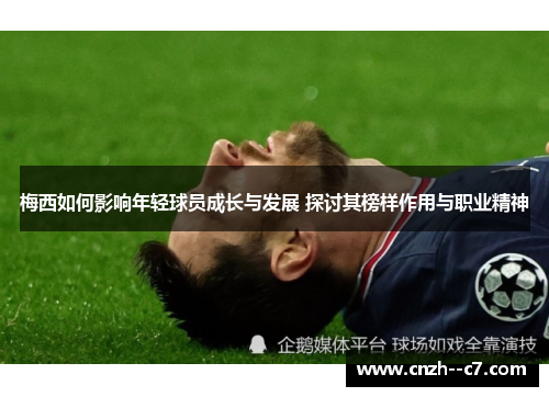 梅西如何影响年轻球员成长与发展 探讨其榜样作用与职业精神