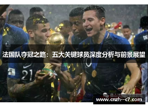法国队夺冠之路:五大关键球员深度分析与前景展望 法国队夺冠之路:五大关键球员深度分析与前景展望