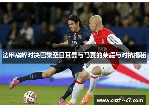 法甲巅峰对决巴黎圣日耳曼与马赛的荣耀与对抗揭秘 法甲巅峰对决巴黎圣日耳曼与马赛的荣耀与对抗揭秘