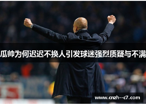 瓜帅为何迟迟不换人引发球迷强烈质疑与不满 瓜帅为何迟迟不换人引发球迷强烈质疑与不满