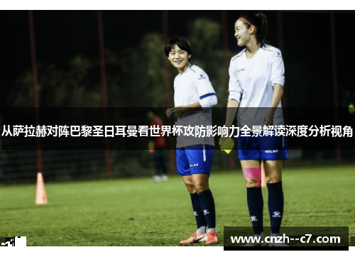 从萨拉赫对阵巴黎圣日耳曼看世界杯攻防影响力全景解读深度分析视角 从萨拉赫对阵巴黎圣日耳曼看世界杯攻防影响力全景解读深度分析视角