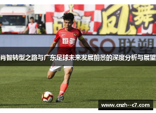肖智转型之路与广东足球未来发展前景的深度分析与展望 肖智转型之路与广东足球未来发展前景的深度分析与展望