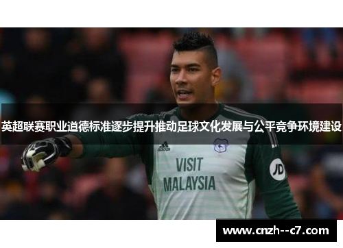 英超联赛职业道德标准逐步提升推动足球文化发展与公平竞争环境建设