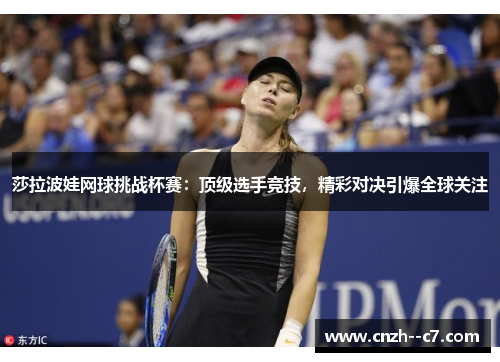 莎拉波娃网球挑战杯赛:顶级选手竞技,精彩对决引爆全球关注 莎拉波娃网球挑战杯赛:顶级选手竞技,精彩对决引爆全球关注