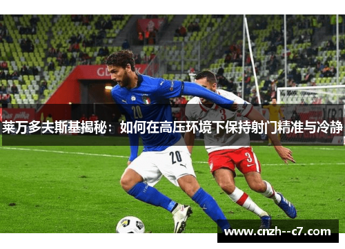 莱万多夫斯基揭秘:如何在高压环境下保持射门精准与冷静 莱万多夫斯基揭秘:如何在高压环境下保持射门精准与冷静