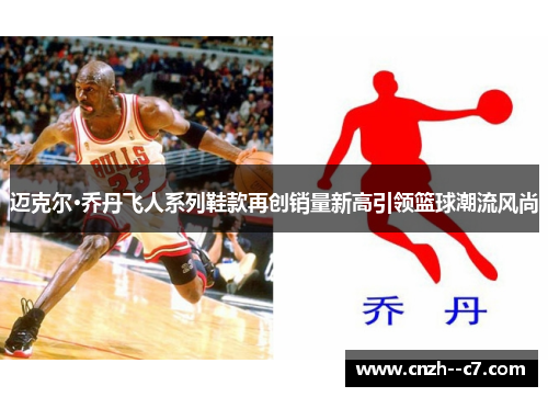 迈克尔·乔丹飞人系列鞋款再创销量新高引领篮球潮流风尚 迈克尔·乔丹飞人系列鞋款再创销量新高引领篮球潮流风尚