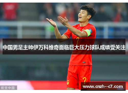 中国男足主帅伊万科维奇面临巨大压力球队成绩受关注 中国男足主帅伊万科维奇面临巨大压力球队成绩受关注
