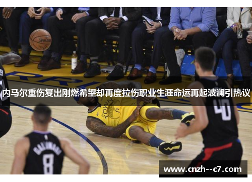 内马尔重伤复出刚燃希望却再度拉伤职业生涯命运再起波澜引热议 内马尔重伤复出刚燃希望却再度拉伤职业生涯命运再起波澜引热议