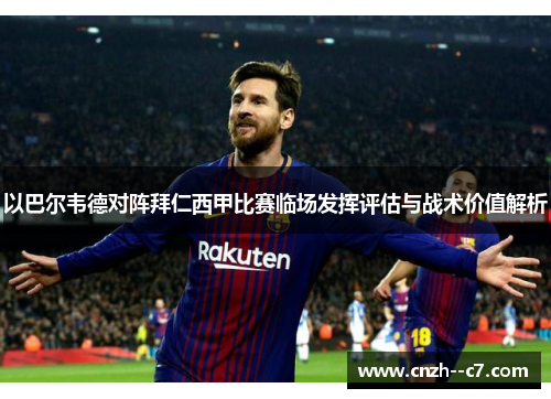 以巴尔韦德对阵拜仁西甲比赛临场发挥评估与战术价值解析 以巴尔韦德对阵拜仁西甲比赛临场发挥评估与战术价值解析