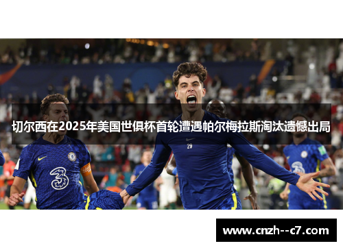切尔西在2025年美国世俱杯首轮遭遇帕尔梅拉斯淘汰遗憾出局
