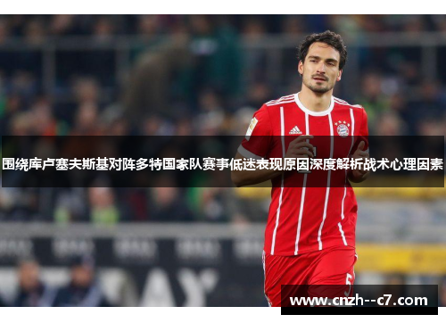 围绕库卢塞夫斯基对阵多特国家队赛事低迷表现原因深度解析战术心理因素 围绕库卢塞夫斯基对阵多特国家队赛事低迷表现原因深度解析战术心理因素