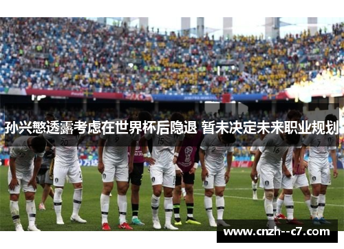 孙兴慜透露考虑在世界杯后隐退 暂未决定未来职业规划 孙兴慜透露考虑在世界杯后隐退 暂未决定未来职业规划