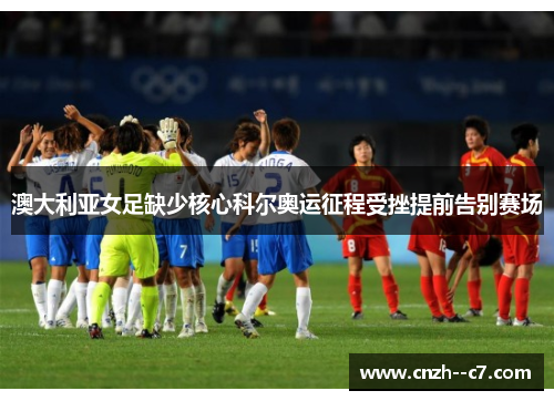 澳大利亚女足缺少核心科尔奥运征程受挫提前告别赛场