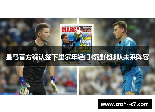 皇马官方确认签下里尔年轻门将强化球队未来阵容