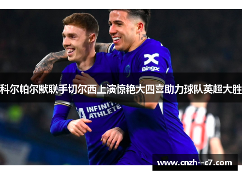 科尔帕尔默联手切尔西上演惊艳大四喜助力球队英超大胜