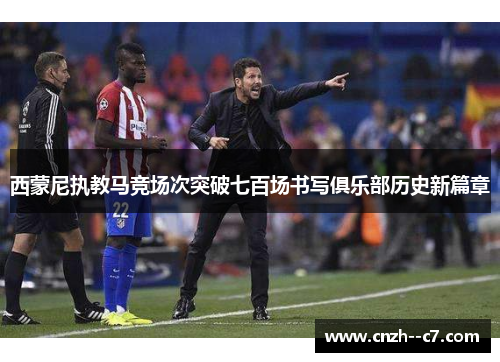 西蒙尼执教马竞场次突破七百场书写俱乐部历史新篇章