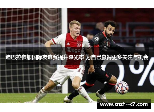 迪巴拉参加国际友谊赛提升曝光率 为自己赢得更多关注与机会