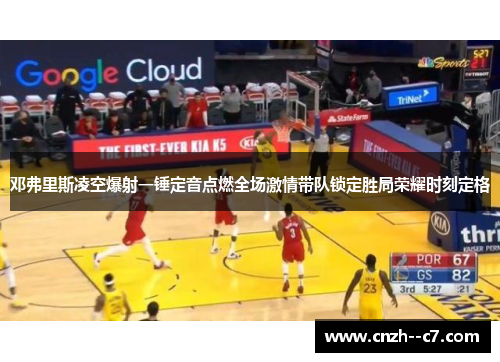 邓弗里斯凌空爆射一锤定音点燃全场激情带队锁定胜局荣耀时刻定格