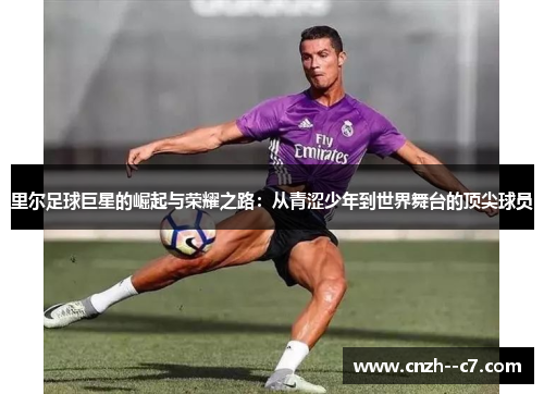 里尔足球巨星的崛起与荣耀之路：从青涩少年到世界舞台的顶尖球员