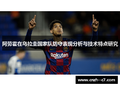 阿劳霍在乌拉圭国家队防守表现分析与技术特点研究