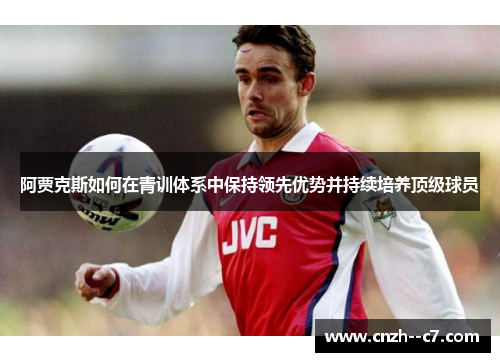 阿贾克斯如何在青训体系中保持领先优势并持续培养顶级球员