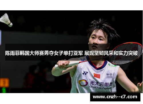 陈雨菲韩国大师赛勇夺女子单打亚军 展现坚韧风采和实力突破