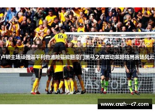 卢顿主场顽强逼平利物浦险些掀翻豪门黑马之夜震动英超格局赛场风云 卢顿主场顽强逼平利物浦险些掀翻豪门黑马之夜震动英超格局赛场风云
