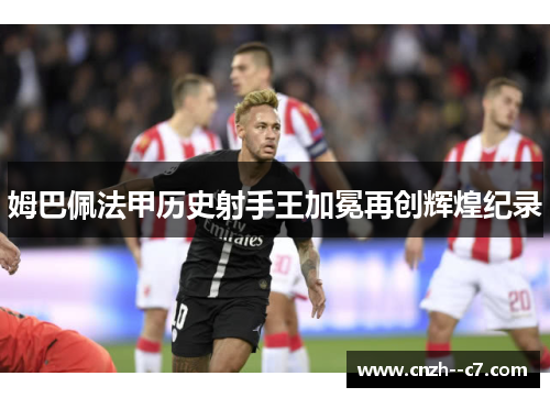 姆巴佩法甲历史射手王加冕再创辉煌纪录 姆巴佩法甲历史射手王加冕再创辉煌纪录