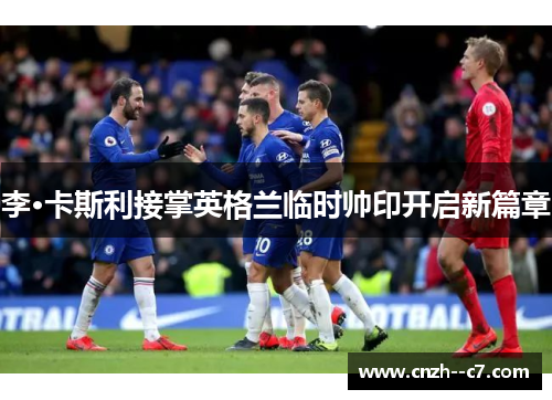 李·卡斯利接掌英格兰临时帅印开启新篇章