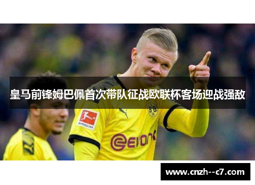 皇马前锋姆巴佩首次带队征战欧联杯客场迎战强敌 皇马前锋姆巴佩首次带队征战欧联杯客场迎战强敌